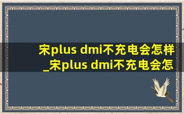 宋plus dmi不充电会怎样_宋plus dmi不充电会怎么样